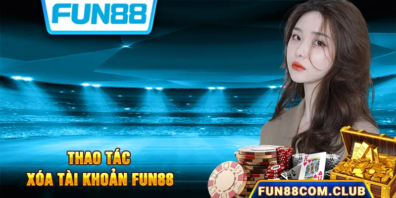 Hướng Dẫn Cách Xóa Tài Khoản Fun88 Nhanh Và Hiệu Quả